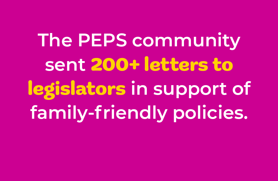 The PEPS community sent 200+ letters to legislators in support of family-friendly policies.